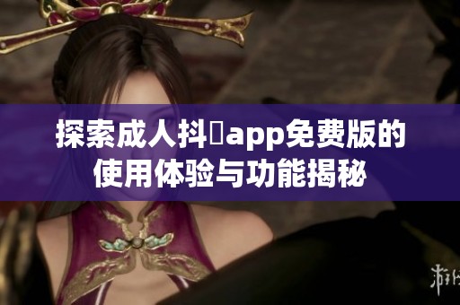 探索成人抖抈app免费版的使用体验与功能揭秘