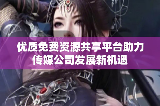 优质免费资源共享平台助力传媒公司发展新机遇