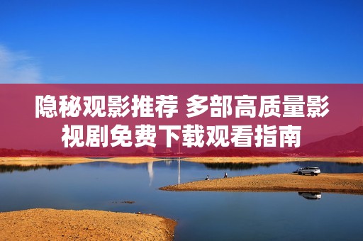隐秘观影推荐 多部高质量影视剧免费下载观看指南