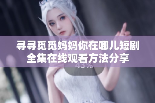寻寻觅觅妈妈你在哪儿短剧全集在线观看方法分享