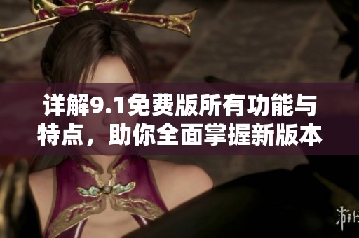 详解9.1免费版所有功能与特点，助你全面掌握新版本体验