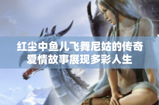 红尘中鱼儿飞舞尼姑的传奇爱情故事展现多彩人生