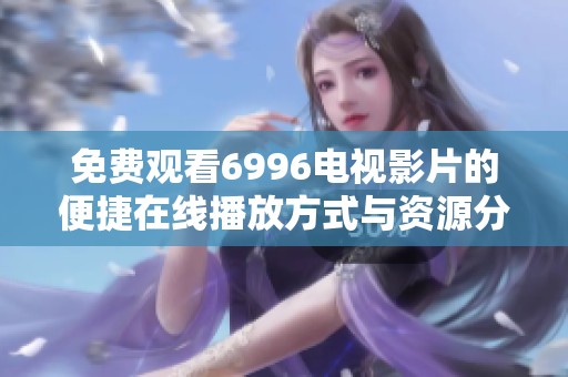 免费观看6996电视影片的便捷在线播放方式与资源分享