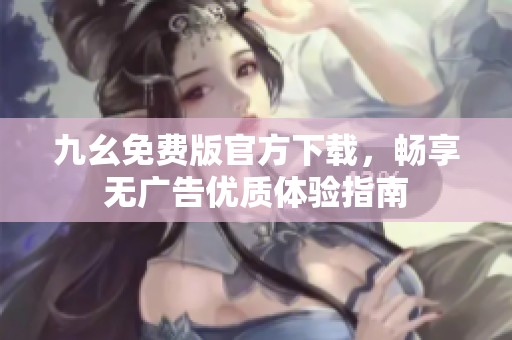 九幺免费版官方下载，畅享无广告优质体验指南