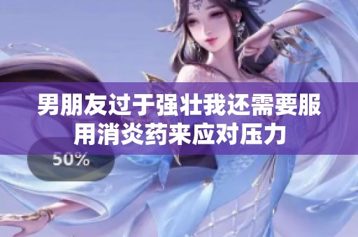 男朋友过于强壮我还需要服用消炎药来应对压力