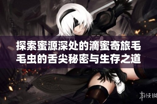 探索蜜源深处的滴蜜奇旅毛毛虫的舌尖秘密与生存之道