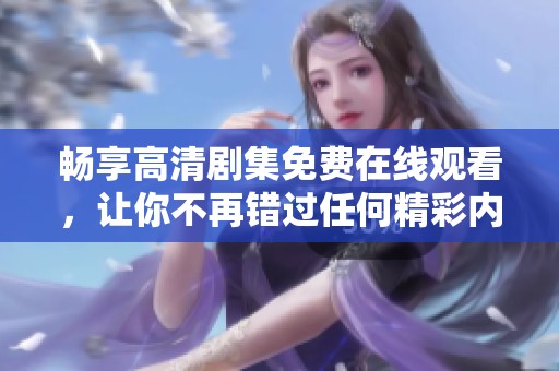 畅享高清剧集免费在线观看，让你不再错过任何精彩内容