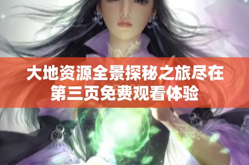 大地资源全景探秘之旅尽在第三页免费观看体验