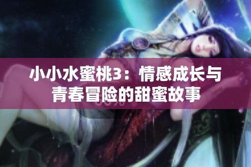 小小水蜜桃3：情感成长与青春冒险的甜蜜故事