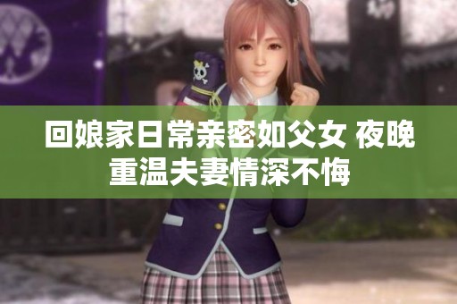 回娘家日常亲密如父女 夜晚重温夫妻情深不悔