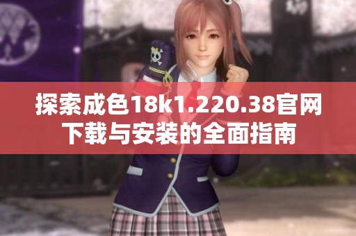 探索成色18k1.220.38官网下载与安装的全面指南
