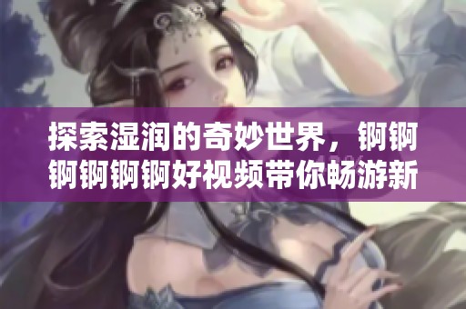 探索湿润的奇妙世界，锕锕锕锕锕锕好视频带你畅游新体验