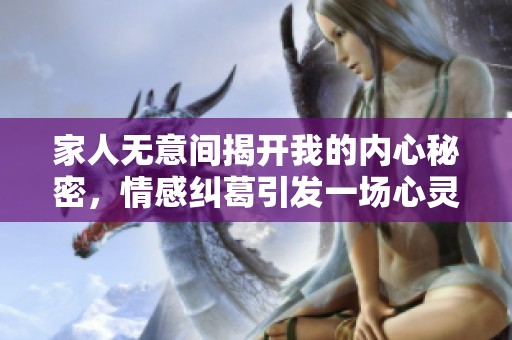 家人无意间揭开我的内心秘密，情感纠葛引发一场心灵之旅