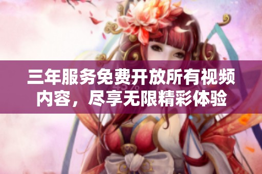 三年服务免费开放所有视频内容，尽享无限精彩体验