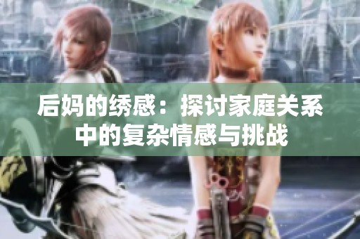 后妈的绣感：探讨家庭关系中的复杂情感与挑战