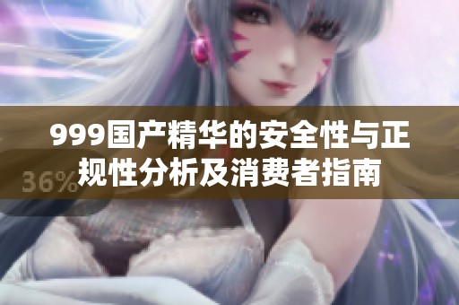 999国产精华的安全性与正规性分析及消费者指南