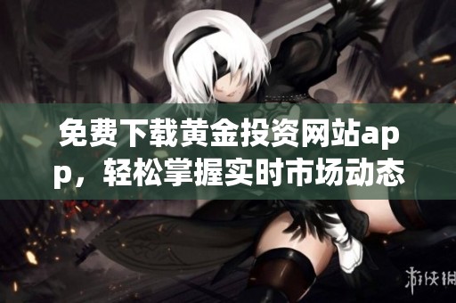 免费下载黄金投资网站app，轻松掌握实时市场动态和交易信息
