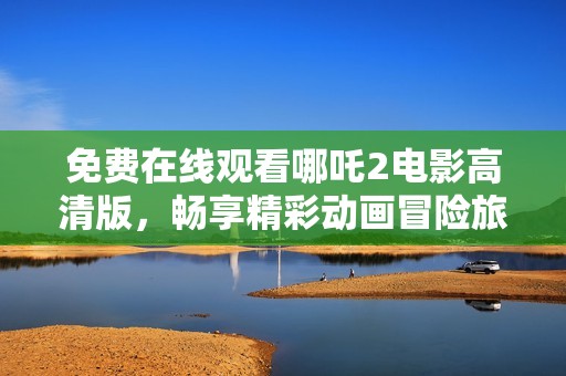免费在线观看哪吒2电影高清版，畅享精彩动画冒险旅程