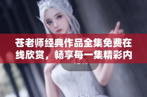 苍老师经典作品全集免费在线欣赏，畅享每一集精彩内容