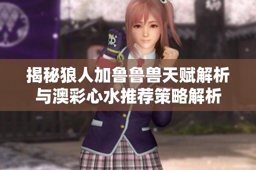 揭秘狼人加鲁鲁兽天赋解析与澳彩心水推荐策略解析