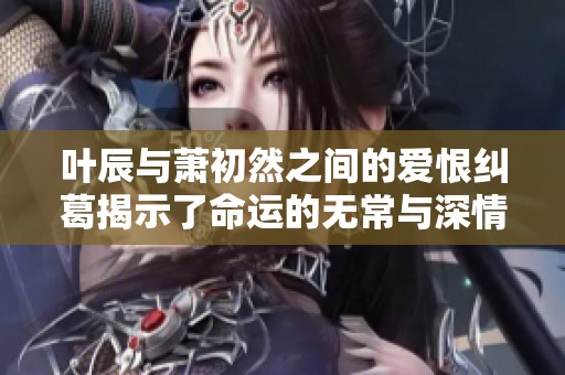 叶辰与萧初然之间的爱恨纠葛揭示了命运的无常与深情
