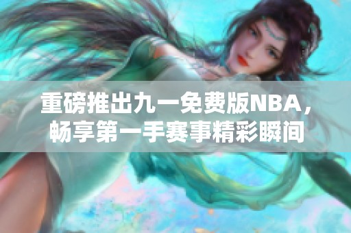 重磅推出九一免费版NBA，畅享第一手赛事精彩瞬间