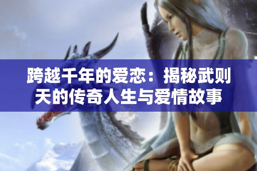 跨越千年的爱恋：揭秘武则天的传奇人生与爱情故事