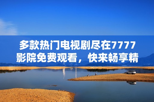 多款热门电视剧尽在7777影院免费观看，快来畅享精彩剧情吧