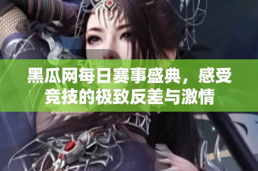 黑瓜网每日赛事盛典，感受竞技的极致反差与激情