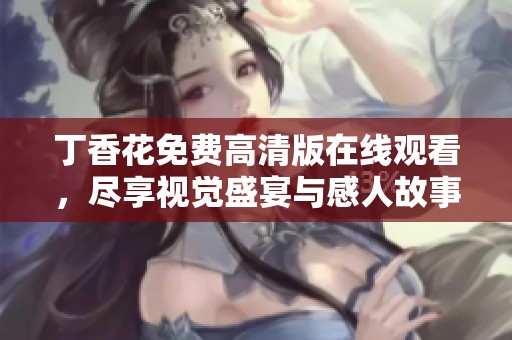丁香花免费高清版在线观看，尽享视觉盛宴与感人故事