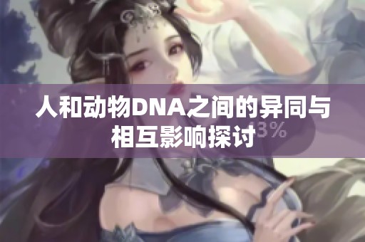 人和动物DNA之间的异同与相互影响探讨