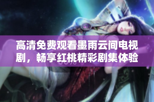高清免费观看墨雨云间电视剧，畅享红桃精彩剧集体验