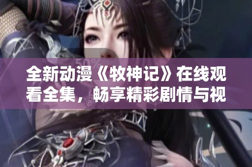 全新动漫《牧神记》在线观看全集，畅享精彩剧情与视觉盛宴