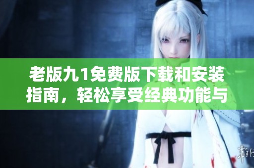 老版九1免费版下载和安装指南，轻松享受经典功能与服务