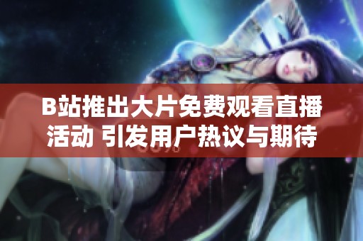 B站推出大片免费观看直播活动 引发用户热议与期待