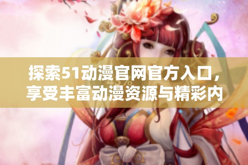 探索51动漫官网官方入口，享受丰富动漫资源与精彩内容