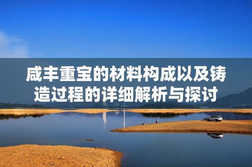 咸丰重宝的材料构成以及铸造过程的详细解析与探讨