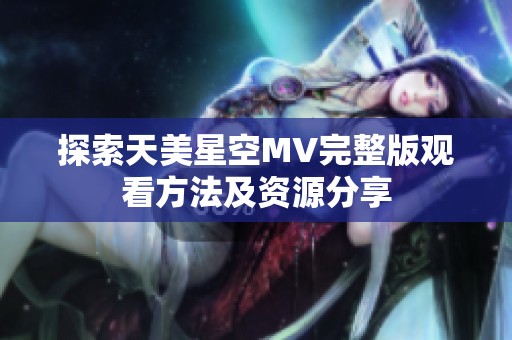 探索天美星空MV完整版观看方法及资源分享