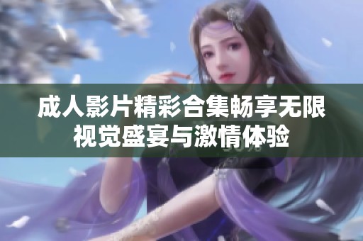 成人影片精彩合集畅享无限视觉盛宴与激情体验