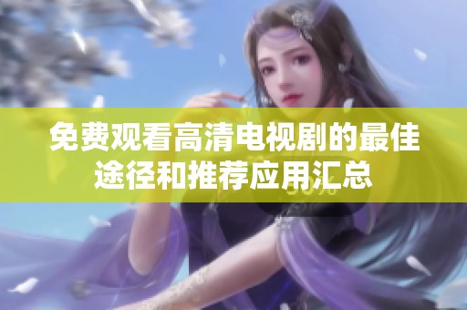 免费观看高清电视剧的最佳途径和推荐应用汇总