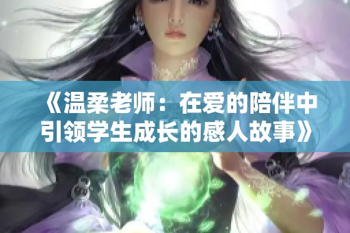 《温柔老师：在爱的陪伴中引领学生成长的感人故事》