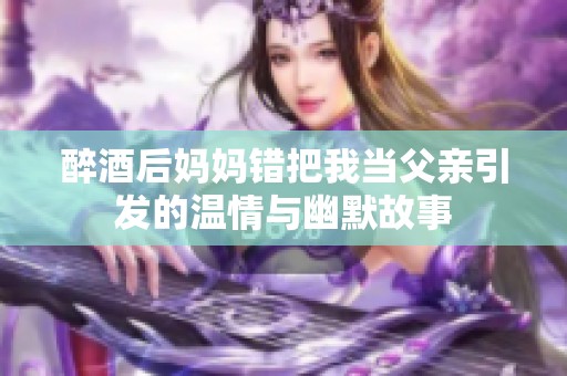 醉酒后妈妈错把我当父亲引发的温情与幽默故事