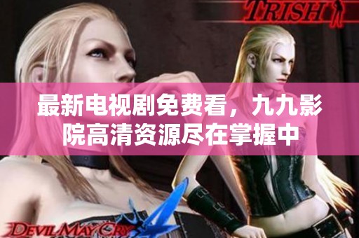 最新电视剧免费看，九九影院高清资源尽在掌握中