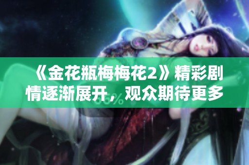 《金花瓶梅梅花2》精彩剧情逐渐展开，观众期待更多精彩瞬间