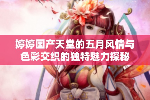 婷婷国产天堂的五月风情与色彩交织的独特魅力探秘