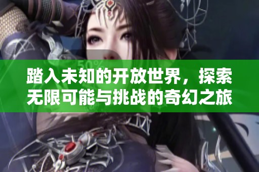 踏入未知的开放世界，探索无限可能与挑战的奇幻之旅