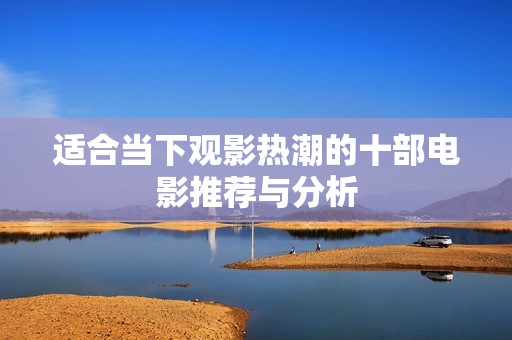 适合当下观影热潮的十部电影推荐与分析