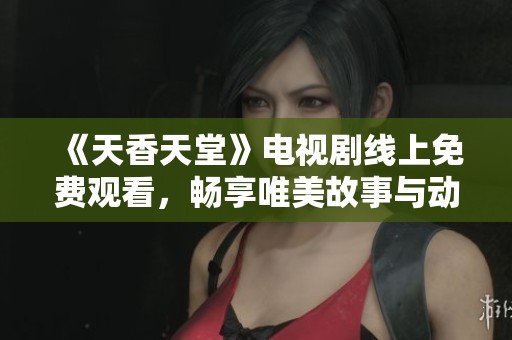 《天香天堂》电视剧线上免费观看，畅享唯美故事与动人情感