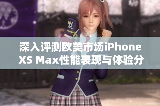 深入评测欧美市场iPhone XS Max性能表现与体验分析