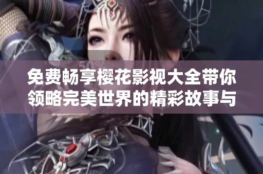 免费畅享樱花影视大全带你领略完美世界的精彩故事与梦想之旅